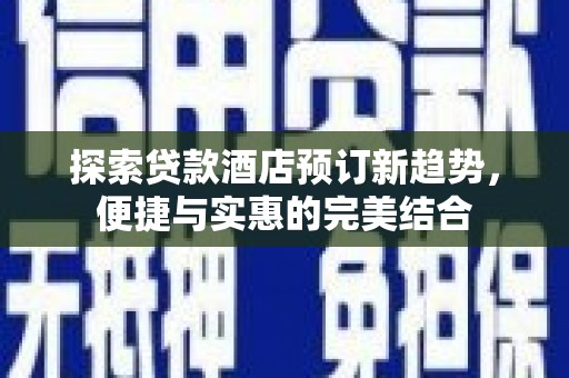 西吉探索贷款酒店预订新趋势，便捷与实惠的完美结合