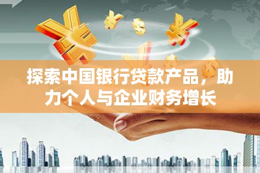 西吉探索中国银行贷款产品，助力个人与企业财务增长