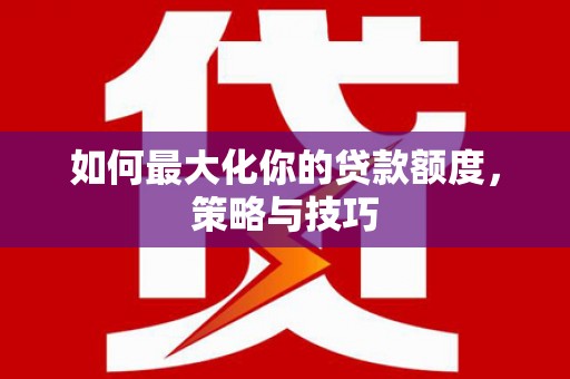 西吉如何最大化你的贷款额度，策略与技巧