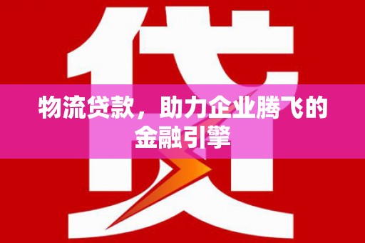 西吉物流贷款，助力企业腾飞的金融引擎