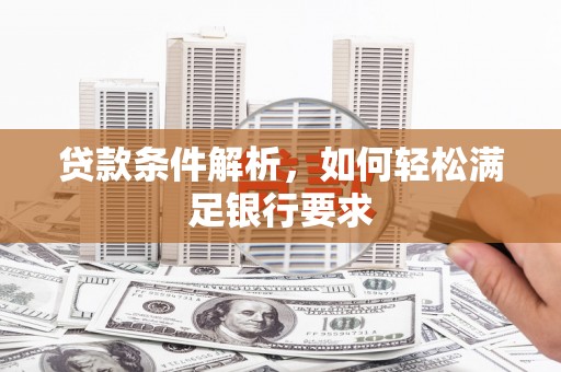 西吉贷款条件解析，如何轻松满足银行要求