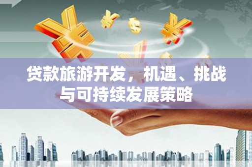西吉贷款旅游开发，机遇、挑战与可持续发展策略
