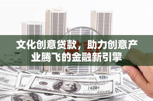 西吉文化创意贷款，助力创意产业腾飞的金融新引擎
