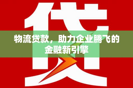 西吉物流贷款，助力企业腾飞的金融新引擎