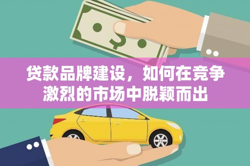 西吉贷款品牌建设，如何在竞争激烈的市场中脱颖而出
