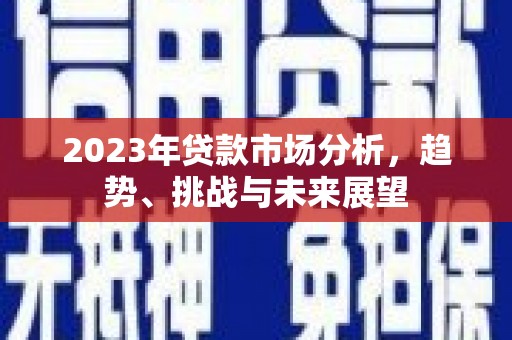 西吉2023年贷款市场分析，趋势、挑战与未来展望