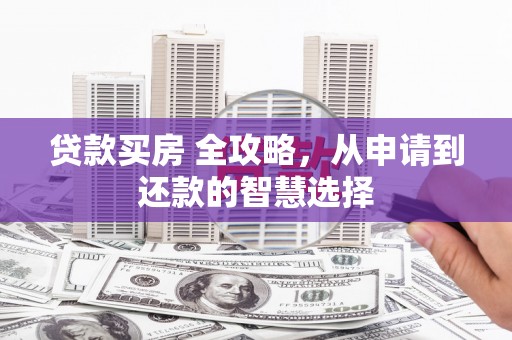 西吉贷款买房 全攻略，从申请到还款的智慧选择