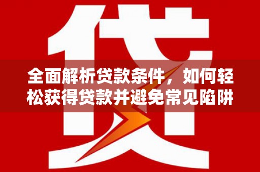 西吉全面解析贷款条件，如何轻松获得贷款并避免常见陷阱