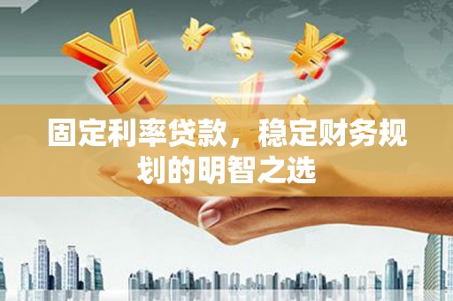 西吉固定利率贷款，稳定财务规划的明智之选