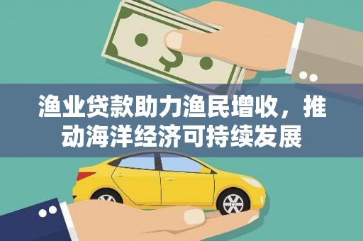 西吉渔业贷款助力渔民增收，推动海洋经济可持续发展