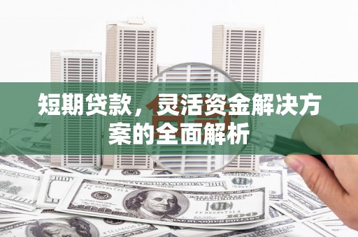 西吉短期贷款，灵活资金解决方案的全面解析