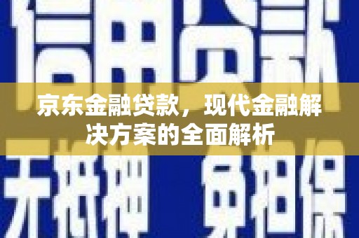 西吉京东金融贷款，现代金融解决方案的全面解析