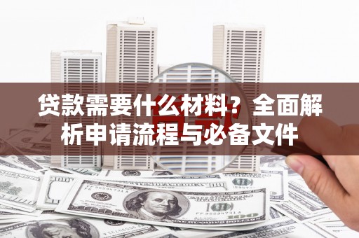 西吉贷款需要什么材料？全面解析申请流程与必备文件