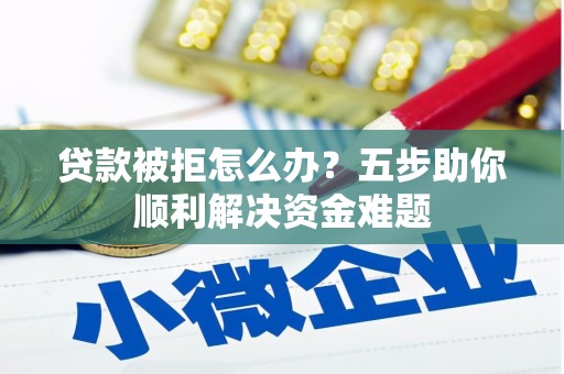 西吉贷款被拒怎么办？五步助你顺利解决资金难题