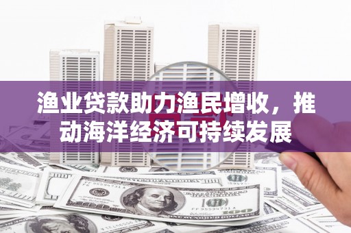 西吉渔业贷款助力渔民增收，推动海洋经济可持续发展