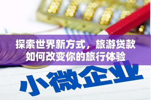 西吉探索世界新方式，旅游贷款如何改变你的旅行体验