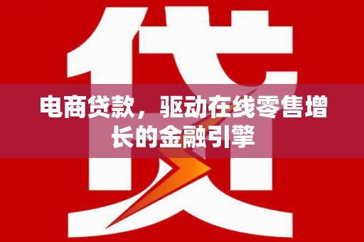 西吉电商贷款，驱动在线零售增长的金融引擎