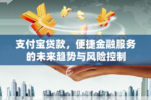 西吉支付宝贷款，便捷金融服务的未来趋势与风险控制