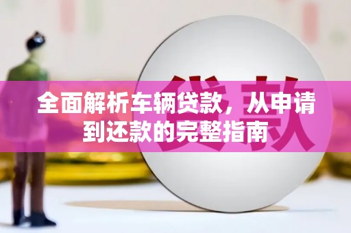 西吉全面解析车辆贷款，从申请到还款的完整指南