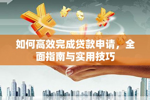 西吉如何高效完成贷款申请，全面指南与实用技巧