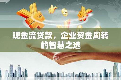 西吉现金流贷款，企业资金周转的智慧之选