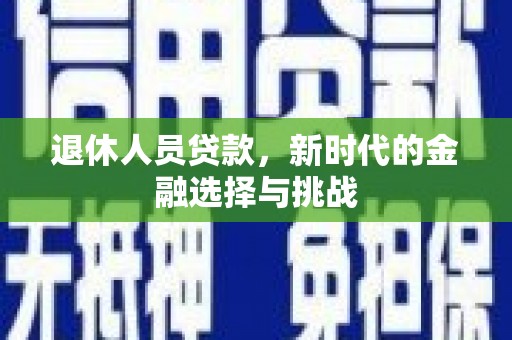西吉退休人员贷款，新时代的金融选择与挑战