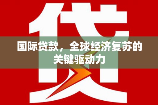 西吉国际贷款，全球经济复苏的关键驱动力
