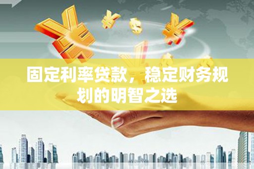 西吉固定利率贷款，稳定财务规划的明智之选