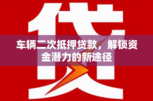 西吉车辆二次抵押贷款，解锁资金潜力的新途径