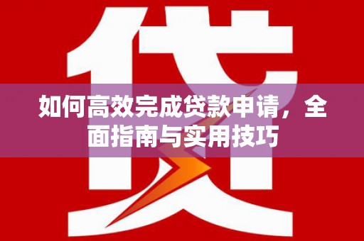 西吉如何高效完成贷款申请，全面指南与实用技巧