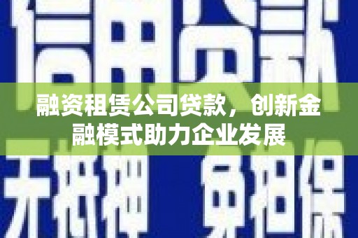 西吉融资租赁公司贷款，创新金融模式助力企业发展