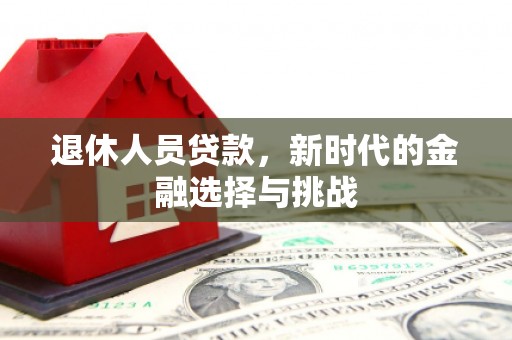 西吉退休人员贷款，新时代的金融选择与挑战