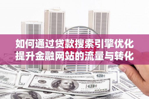 西吉如何通过贷款搜索引擎优化提升金融网站的流量与转化率