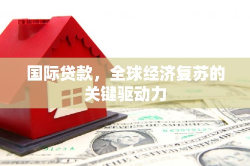 西吉国际贷款，全球经济复苏的关键驱动力