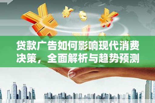 西吉贷款广告如何影响现代消费决策，全面解析与趋势预测