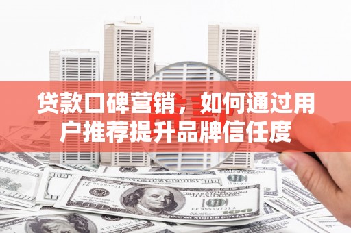 西吉贷款口碑营销，如何通过用户推荐提升品牌信任度