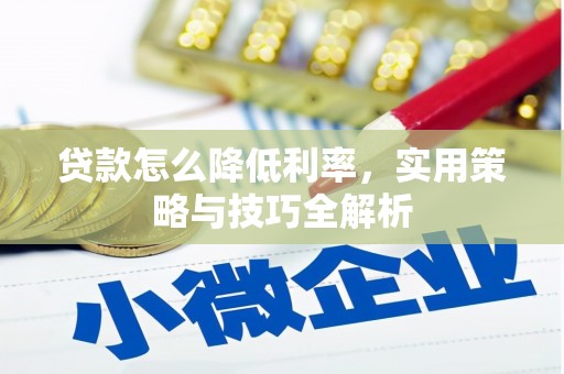西吉贷款怎么降低利率，实用策略与技巧全解析
