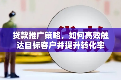 西吉贷款推广策略，如何高效触达目标客户并提升转化率
