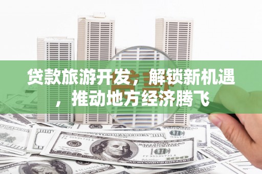 西吉贷款旅游开发，解锁新机遇，推动地方经济腾飞