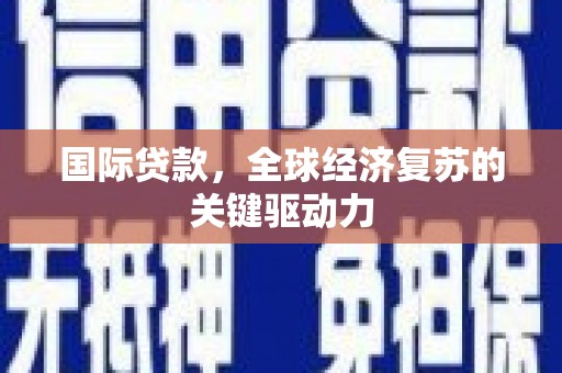 西吉国际贷款，全球经济复苏的关键驱动力