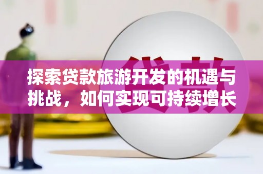 西吉探索贷款旅游开发的机遇与挑战，如何实现可持续增长