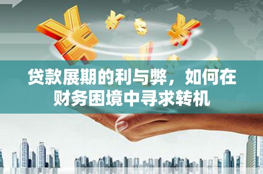 西吉贷款展期的利与弊，如何在财务困境中寻求转机