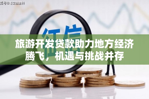 西吉旅游开发贷款助力地方经济腾飞，机遇与挑战并存
