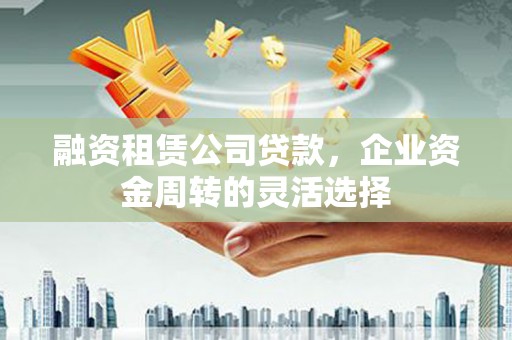 西吉融资租赁公司贷款，企业资金周转的灵活选择