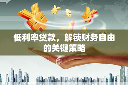 西吉低利率贷款，解锁财务自由的关键策略