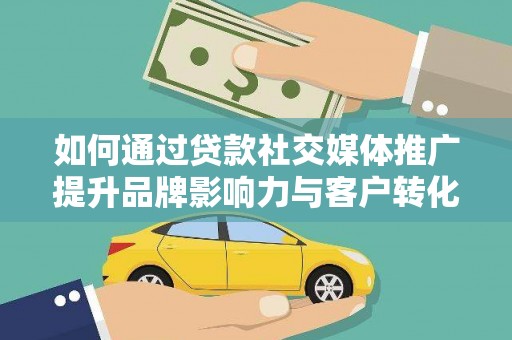 西吉如何通过贷款社交媒体推广提升品牌影响力与客户转化率