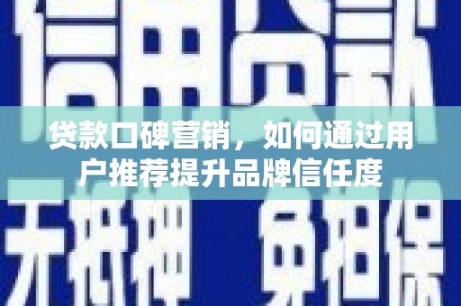 西吉贷款口碑营销，如何通过用户推荐提升品牌信任度