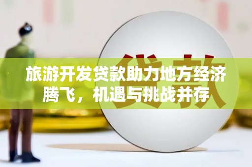 西吉旅游开发贷款助力地方经济腾飞，机遇与挑战并存