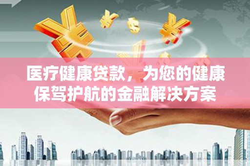 西吉医疗健康贷款，为您的健康保驾护航的金融解决方案