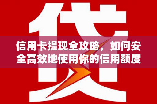西吉信用卡提现全攻略，如何安全高效地使用你的信用额度